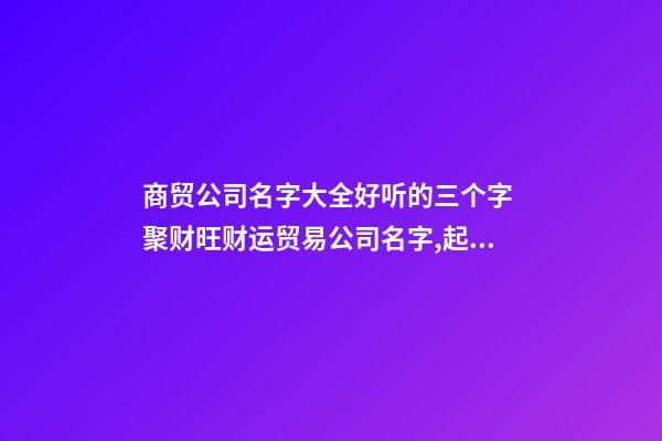 商贸公司名字大全好听的三个字 聚财旺财运贸易公司名字,起名之家